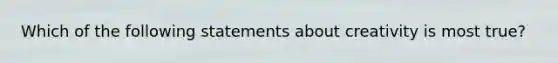 Which of the following statements about creativity is most true?