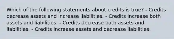 Which of the following statements about credits is true? - Credits decrease assets and increase liabilities. - Credits increase both assets and liabilities. - Credits decrease both assets and liabilities. - Credits increase assets and decrease liabilities.