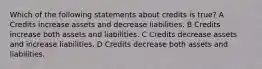 Which of the following statements about credits is true? A Credits increase assets and decrease liabilities. B Credits increase both assets and liabilities. C Credits decrease assets and increase liabilities. D Credits decrease both assets and liabilities.