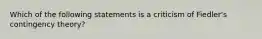 Which of the following statements is a criticism of Fiedler's contingency theory?