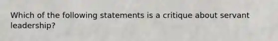 Which of the following statements is a critique about servant leadership?