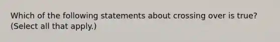 Which of the following statements about crossing over is true? (Select all that apply.)