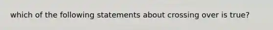 which of the following statements about crossing over is true?