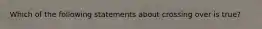 Which of the following statements about crossing over is true?
