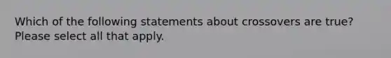 Which of the following statements about crossovers are true? Please select all that apply.