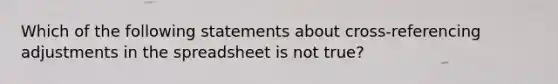 Which of the following statements about cross-referencing adjustments in the spreadsheet is not true?