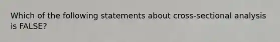 Which of the following statements about cross-sectional analysis is FALSE?