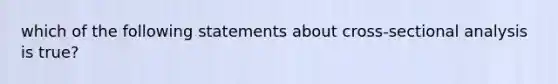 which of the following statements about cross-sectional analysis is true?