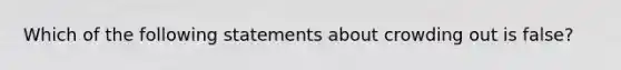 Which of the following statements about crowding out is false?