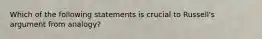 Which of the following statements is crucial to Russell's argument from analogy?