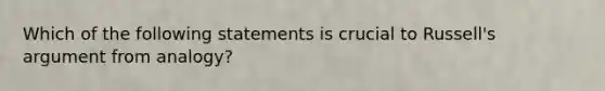 Which of the following statements is crucial to Russell's argument from analogy?