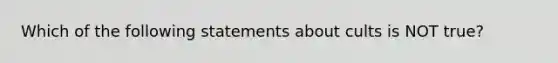 Which of the following statements about cults is NOT true?