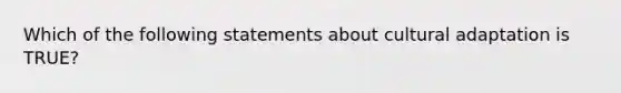 Which of the following statements about cultural adaptation is TRUE?