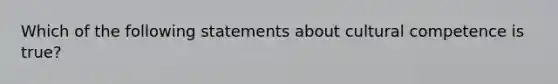 Which of the following statements about cultural competence is true?