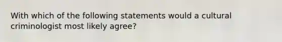 With which of the following statements would a cultural criminologist most likely agree?