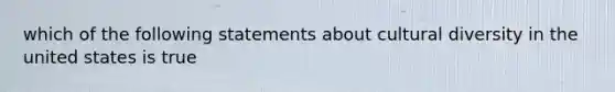 which of the following statements about cultural diversity in the united states is true