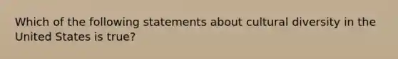 Which of the following statements about cultural diversity in the United States is true?