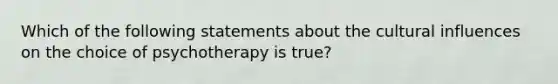 Which of the following statements about the cultural influences on the choice of psychotherapy is true?