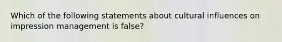 Which of the following statements about cultural influences on impression management is false?