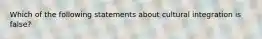 Which of the following statements about cultural integration is false?