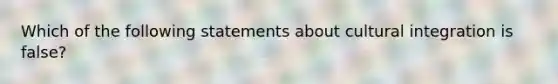 Which of the following statements about cultural integration is false?