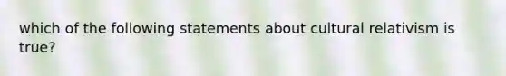 which of the following statements about cultural relativism is true?