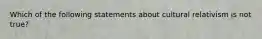 Which of the following statements about cultural relativism is not true?