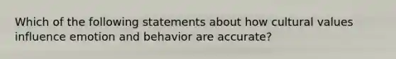 Which of the following statements about how cultural values influence emotion and behavior are accurate?