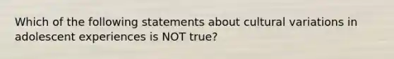 Which of the following statements about cultural variations in adolescent experiences is NOT true?