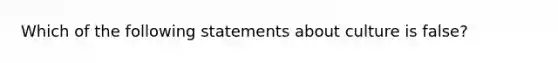 Which of the following statements about culture is​ false?