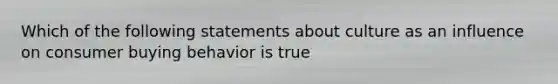 Which of the following statements about culture as an influence on consumer buying behavior is true