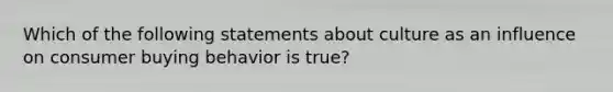 Which of the following statements about culture as an influence on consumer buying behavior is true?