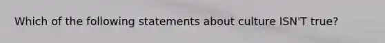 Which of the following statements about culture ISN'T true?