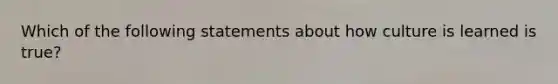 Which of the following statements about how culture is learned is true?