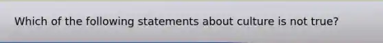 Which of the following statements about culture is not true?