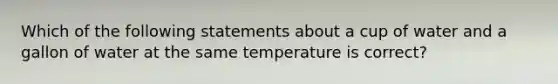 Which of the following statements about a cup of water and a gallon of water at the same temperature is correct?