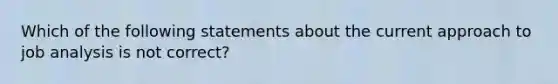 Which of the following statements about the current approach to job analysis is not correct?