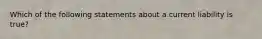 Which of the following statements about a current liability is true?