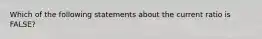 Which of the following statements about the current ratio is FALSE?