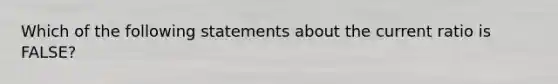 Which of the following statements about the current ratio is FALSE?