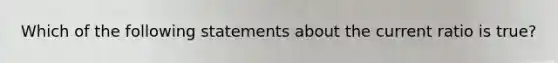 Which of the following statements about the current ratio is true?