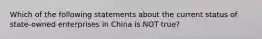 Which of the following statements about the current status of state-owned enterprises in China is NOT true?