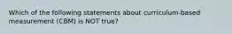 Which of the following statements about curriculum-based measurement (CBM) is NOT true?