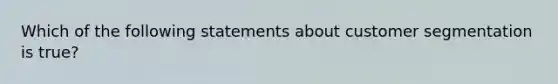 Which of the following statements about customer segmentation is true?