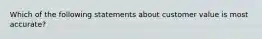 Which of the following statements about customer value is most accurate?