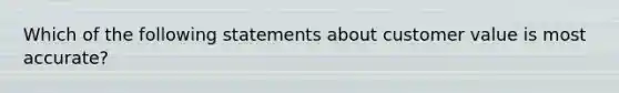 Which of the following statements about customer value is most accurate?