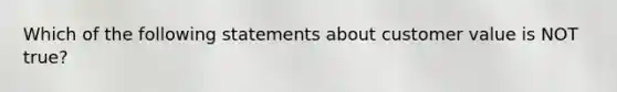 Which of the following statements about customer value is NOT true?