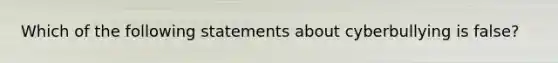 Which of the following statements about cyberbullying is false?