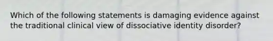 Which of the following statements is damaging evidence against the traditional clinical view of dissociative identity disorder?