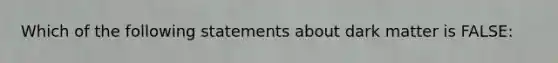 Which of the following statements about dark matter is FALSE: